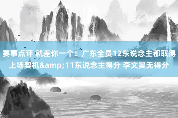 赛事点评 就差你一个！广东全员12东说念主都取得上场契机&11东说念主得分 李文昊无得分