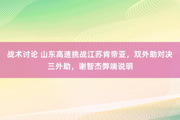 战术讨论 山东高速挑战江苏肯帝亚，双外助对决三外助，谢智杰弊端说明