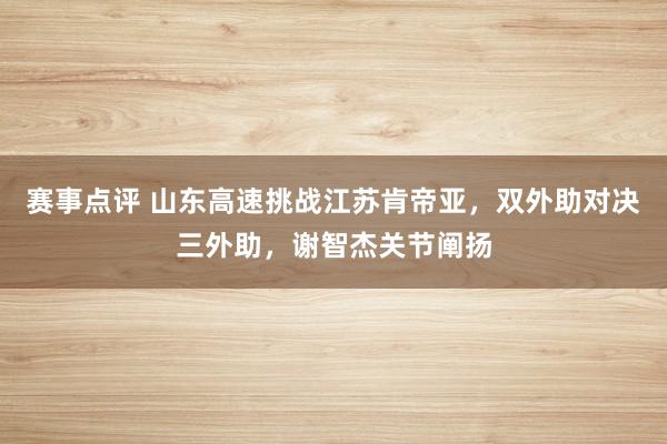 赛事点评 山东高速挑战江苏肯帝亚，双外助对决三外助，谢智杰关节阐扬