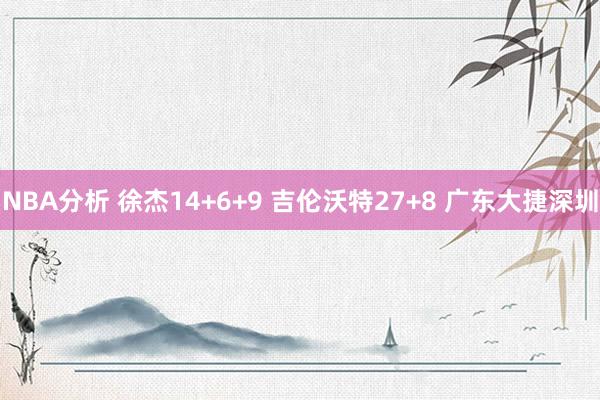 NBA分析 徐杰14+6+9 吉伦沃特27+8 广东大捷深圳