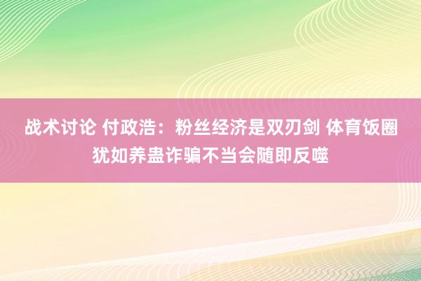 战术讨论 付政浩：粉丝经济是双刃剑 体育饭圈犹如养蛊诈骗不当会随即反噬