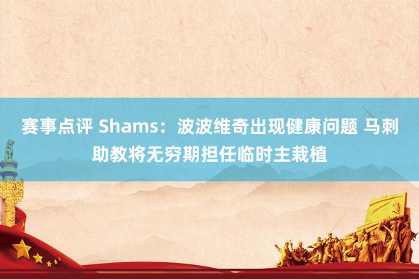 赛事点评 Shams：波波维奇出现健康问题 马刺助教将无穷期担任临时主栽植