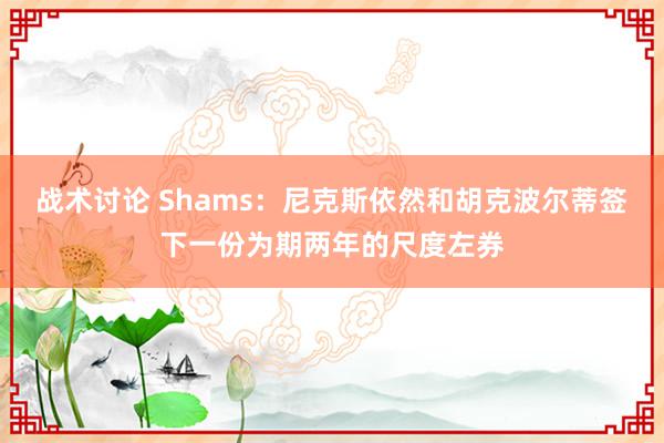 战术讨论 Shams：尼克斯依然和胡克波尔蒂签下一份为期两年的尺度左券