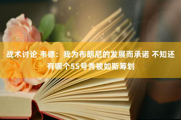 战术讨论 韦德：我为布朗尼的发展而承诺 不知还有哪个55号秀被如斯筹划