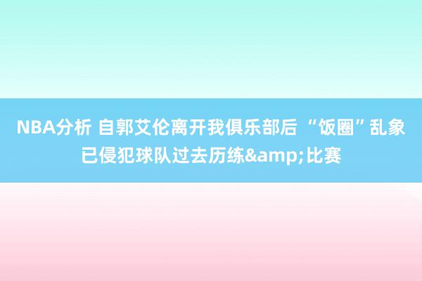 NBA分析 自郭艾伦离开我俱乐部后 “饭圈”乱象已侵犯球队过去历练&比赛