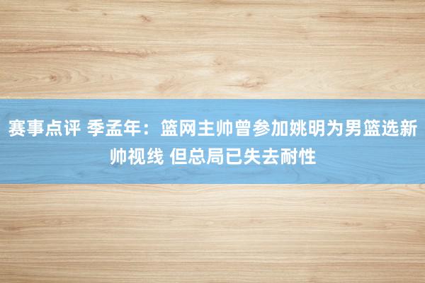 赛事点评 季孟年：篮网主帅曾参加姚明为男篮选新帅视线 但总局已失去耐性