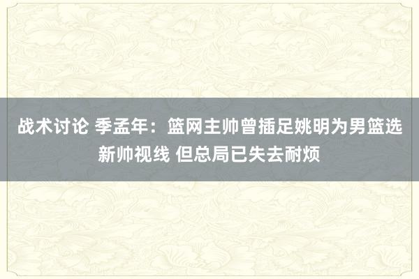 战术讨论 季孟年：篮网主帅曾插足姚明为男篮选新帅视线 但总局已失去耐烦