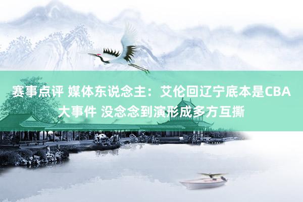 赛事点评 媒体东说念主：艾伦回辽宁底本是CBA大事件 没念念到演形成多方互撕