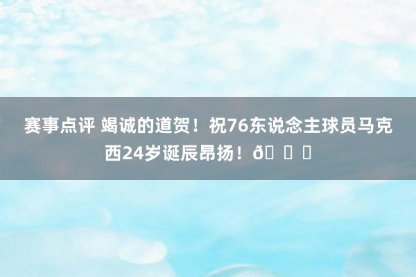 赛事点评 竭诚的道贺！祝76东说念主球员马克西24岁诞辰昂扬！🎂