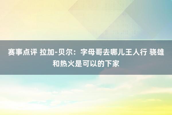 赛事点评 拉加-贝尔：字母哥去哪儿王人行 骁雄和热火是可以的下家