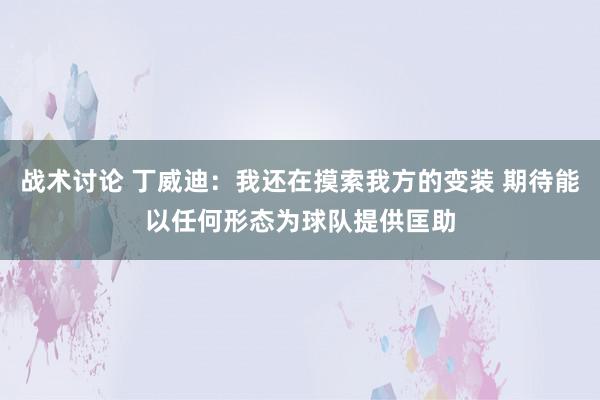 战术讨论 丁威迪：我还在摸索我方的变装 期待能以任何形态为球队提供匡助