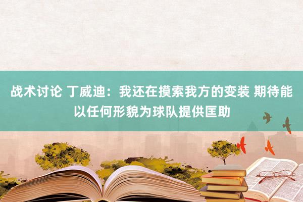 战术讨论 丁威迪：我还在摸索我方的变装 期待能以任何形貌为球队提供匡助