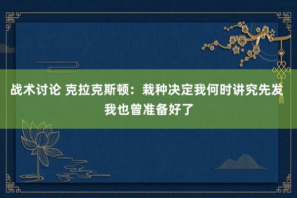 战术讨论 克拉克斯顿：栽种决定我何时讲究先发 我也曾准备好了