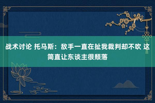 战术讨论 托马斯：敌手一直在扯我裁判却不吹 这简直让东谈主很颓落