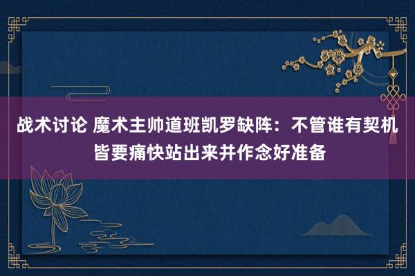 战术讨论 魔术主帅道班凯罗缺阵：不管谁有契机 皆要痛快站出来并作念好准备