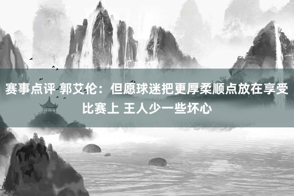 赛事点评 郭艾伦：但愿球迷把更厚柔顺点放在享受比赛上 王人少一些坏心