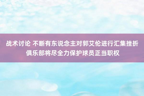 战术讨论 不断有东说念主对郭艾伦进行汇集挫折 俱乐部将尽全力保护球员正当职权