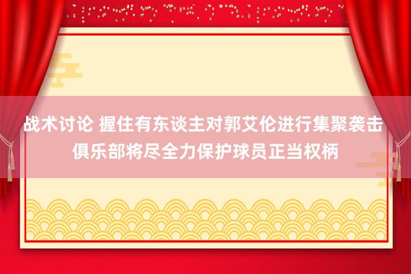 战术讨论 握住有东谈主对郭艾伦进行集聚袭击 俱乐部将尽全力保护球员正当权柄