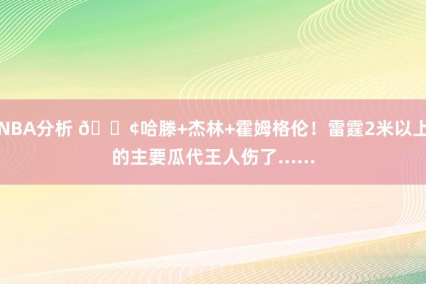 NBA分析 😢哈滕+杰林+霍姆格伦！雷霆2米以上的主要瓜代王人伤了......