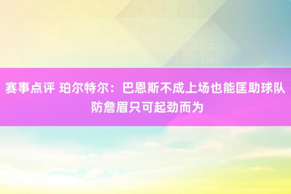 赛事点评 珀尔特尔：巴恩斯不成上场也能匡助球队 防詹眉只可起劲而为