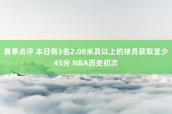 赛事点评 本日有3名2.08米及以上的球员获取至少45分 NBA历史初次