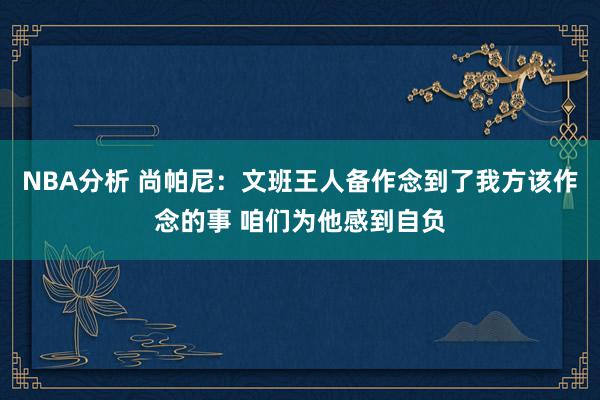 NBA分析 尚帕尼：文班王人备作念到了我方该作念的事 咱们为他感到自负