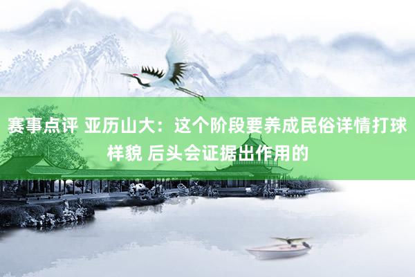 赛事点评 亚历山大：这个阶段要养成民俗详情打球样貌 后头会证据出作用的