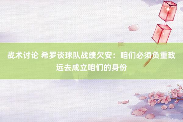 战术讨论 希罗谈球队战绩欠安：咱们必须负重致远去成立咱们的身份