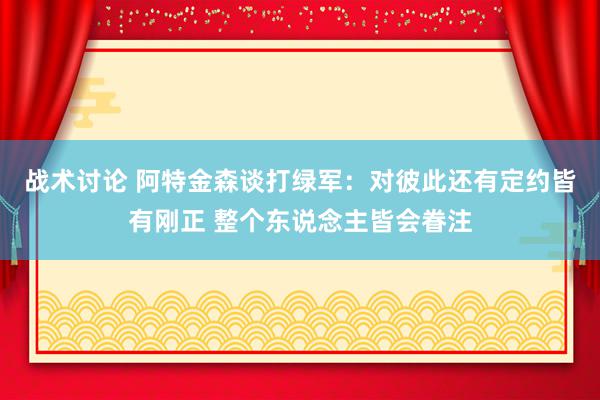 战术讨论 阿特金森谈打绿军：对彼此还有定约皆有刚正 整个东说念主皆会眷注