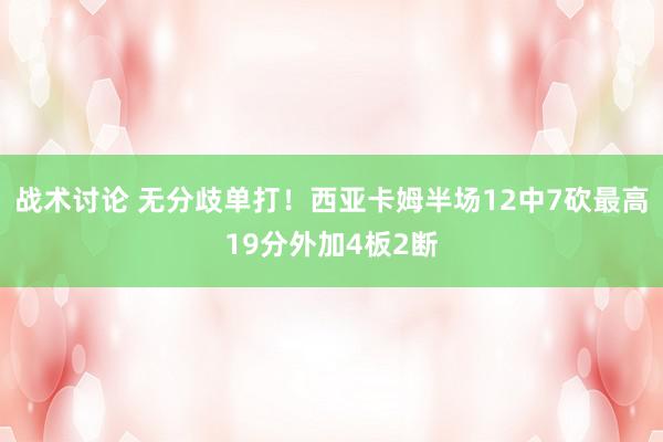 战术讨论 无分歧单打！西亚卡姆半场12中7砍最高19分外加4板2断