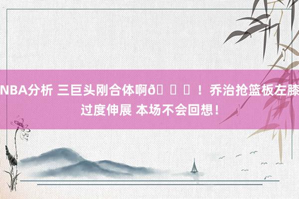 NBA分析 三巨头刚合体啊😞！乔治抢篮板左膝过度伸展 本场不会回想！