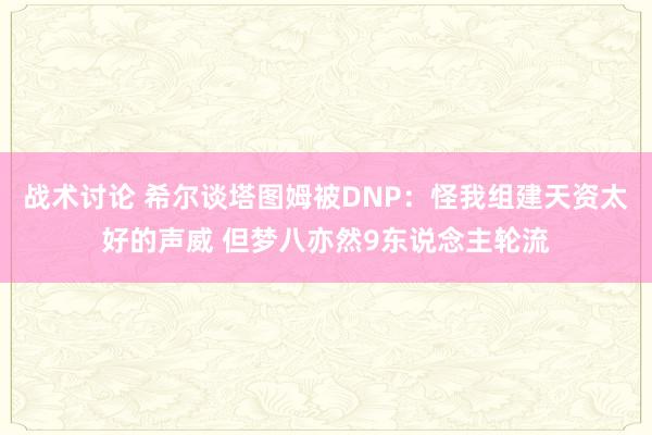 战术讨论 希尔谈塔图姆被DNP：怪我组建天资太好的声威 但梦八亦然9东说念主轮流