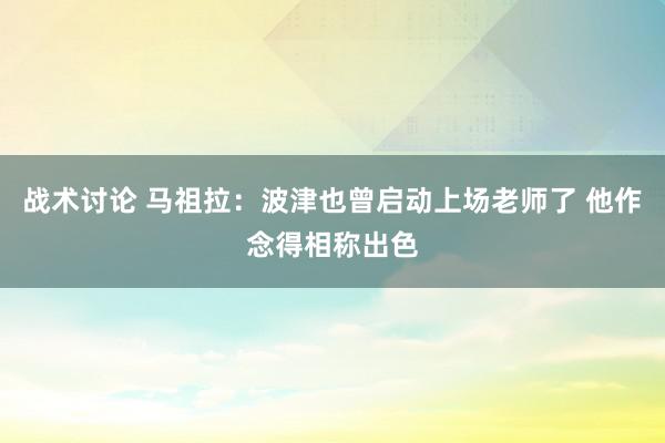 战术讨论 马祖拉：波津也曾启动上场老师了 他作念得相称出色