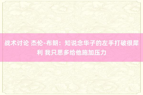 战术讨论 杰伦-布朗：知说念华子的左手打破很犀利 我只思多给他施加压力