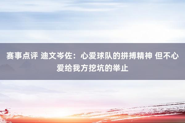 赛事点评 迪文岑佐：心爱球队的拼搏精神 但不心爱给我方挖坑的举止