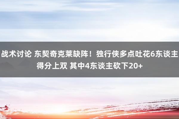 战术讨论 东契奇克莱缺阵！独行侠多点吐花6东谈主得分上双 其中4东谈主砍下20+