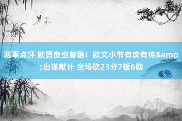 赛事点评 欧贤良也曾稳！欧文小节有攻有传&出谋献计 全场砍23分7板6助