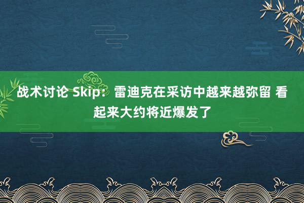 战术讨论 Skip：雷迪克在采访中越来越弥留 看起来大约将近爆发了