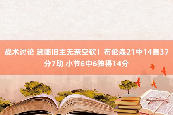 战术讨论 濒临旧主无奈空砍！布伦森21中14轰37分7助 小节6中6独得14分