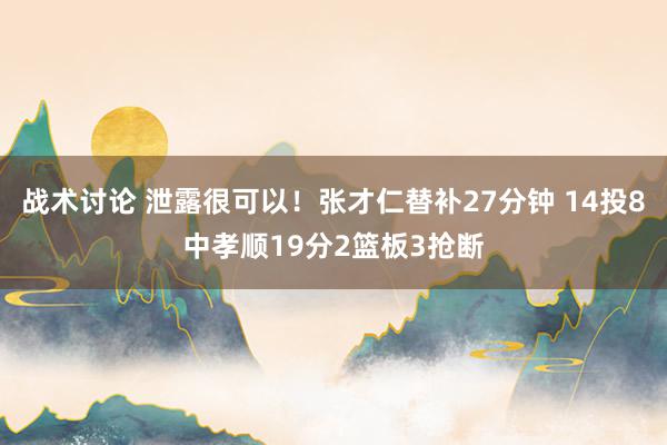 战术讨论 泄露很可以！张才仁替补27分钟 14投8中孝顺19分2篮板3抢断