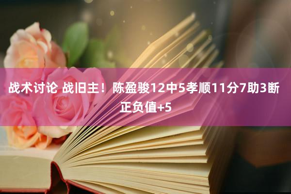 战术讨论 战旧主！陈盈骏12中5孝顺11分7助3断 正负值+5