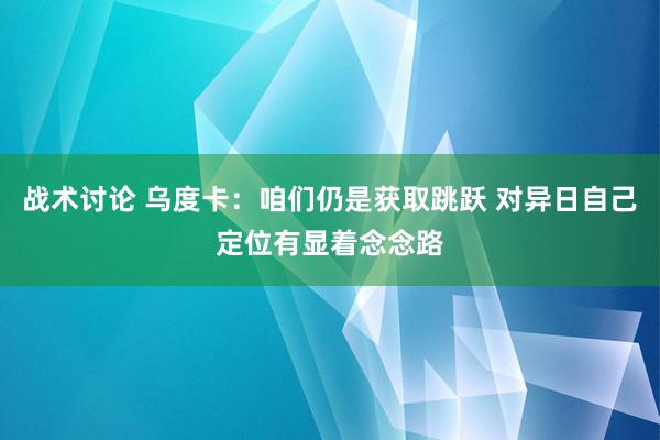 战术讨论 乌度卡：咱们仍是获取跳跃 对异日自己定位有显着念念路