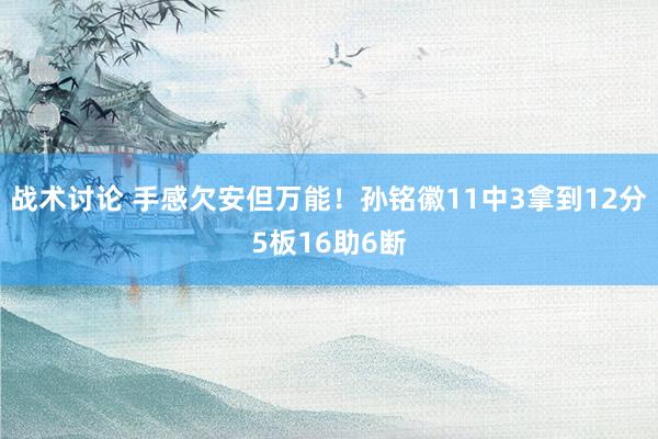 战术讨论 手感欠安但万能！孙铭徽11中3拿到12分5板16助6断