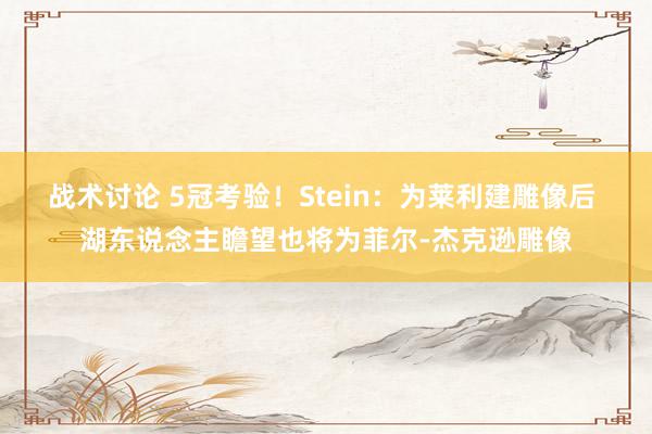 战术讨论 5冠考验！Stein：为莱利建雕像后 湖东说念主瞻望也将为菲尔-杰克逊雕像