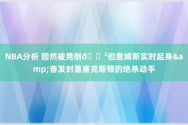 NBA分析 固然被晃倒😲但詹姆斯实时起身&奋发封盖塞克斯顿的绝杀动手