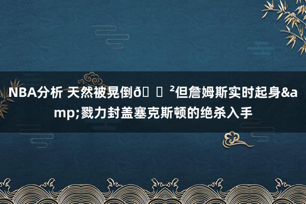 NBA分析 天然被晃倒😲但詹姆斯实时起身&戮力封盖塞克斯顿的绝杀入手