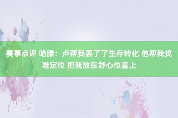 赛事点评 哈滕：卢帮我罢了了生存转化 他帮我找准定位 把我放在舒心位置上