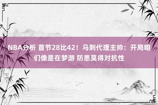 NBA分析 首节28比42！马刺代理主帅：开局咱们像是在梦游 防患莫得对抗性