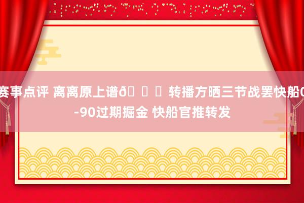 赛事点评 离离原上谱😅转播方晒三节战罢快船0-90过期掘金 快船官推转发