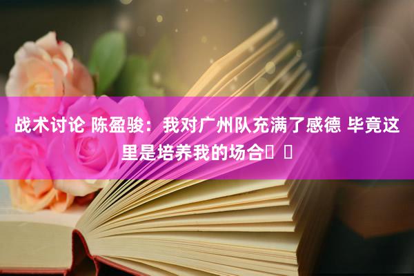 战术讨论 陈盈骏：我对广州队充满了感德 毕竟这里是培养我的场合❤️